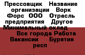 Прессовщик › Название организации ­ Ворк Форс, ООО › Отрасль предприятия ­ Другое › Минимальный оклад ­ 27 000 - Все города Работа » Вакансии   . Бурятия респ.